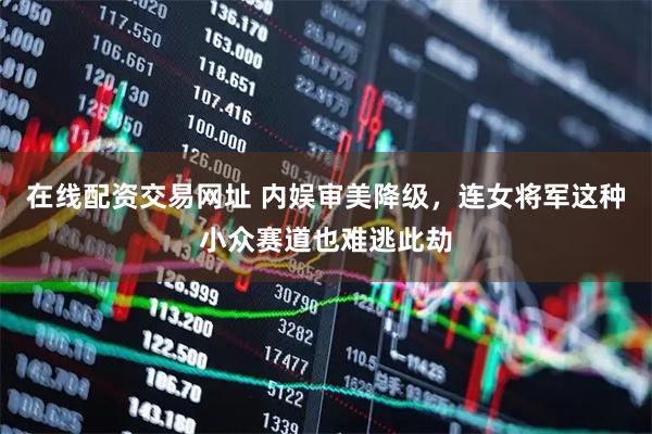 在线配资交易网址 内娱审美降级，连女将军这种小众赛道也难逃此劫