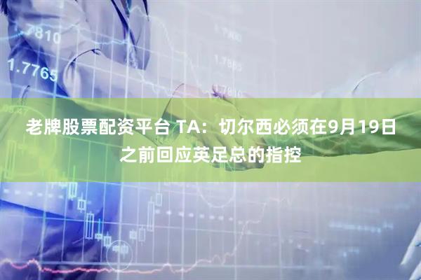 老牌股票配资平台 TA：切尔西必须在9月19日之前回应英足总的指控
