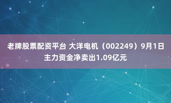 老牌股票配资平台 大洋电机（002249）9月1日主力资金净卖出1.09亿元
