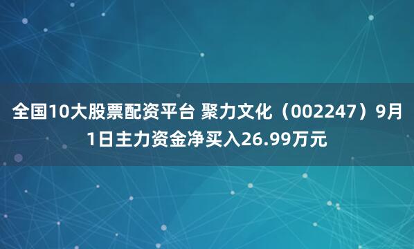 全国10大股票配资平台 聚力文化（002247）9月1日主力资金净买入26.99万元