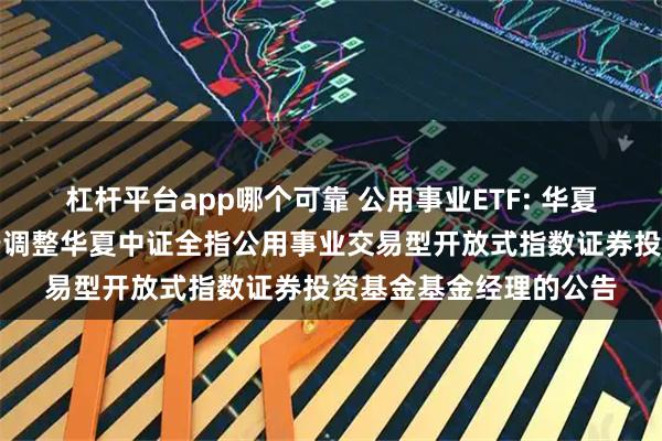 杠杆平台app哪个可靠 公用事业ETF: 华夏基金管理有限公司关于调整华夏中证全指公用事业交易型开放式指数证券投资基金基金经理的公告