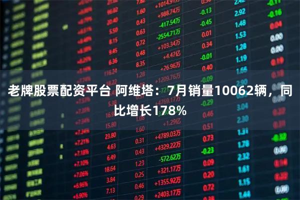 老牌股票配资平台 阿维塔：7月销量10062辆，同比增长178%