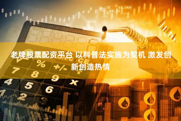老牌股票配资平台 以科普法实施为契机&#32;激发创新创造热情
