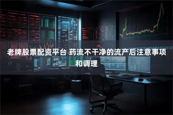 老牌股票配资平台 药流不干净的流产后注意事项和调理