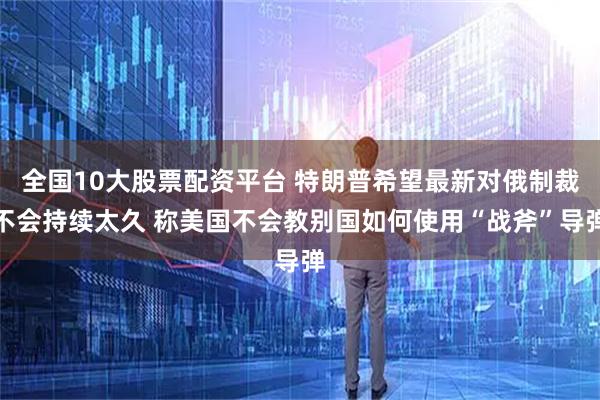 全国10大股票配资平台 特朗普希望最新对俄制裁不会持续太久 称美国不会教别国如何使用“战斧”导弹