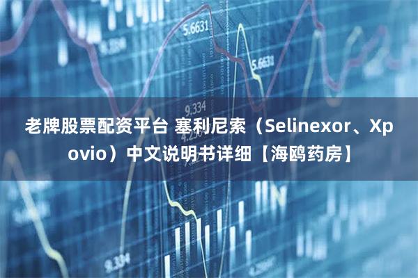 老牌股票配资平台 塞利尼索（Selinexor、Xpovio）中文说明书详细【海鸥药房】