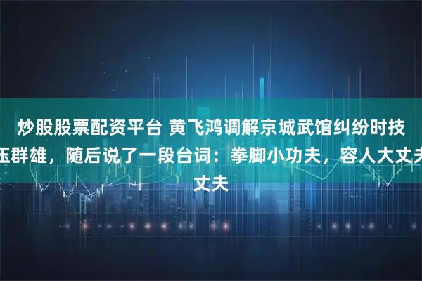 炒股股票配资平台 黄飞鸿调解京城武馆纠纷时技压群雄，随后说了一段台词：拳脚小功夫，容人大丈夫