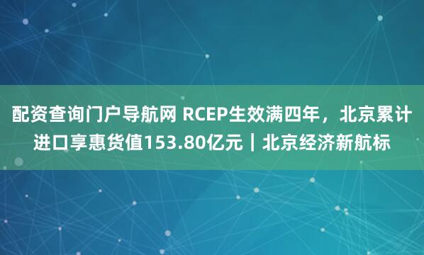 配资查询门户导航网 RCEP生效满四年，北京累计进口享惠货值153.80亿元｜北京经济新航标