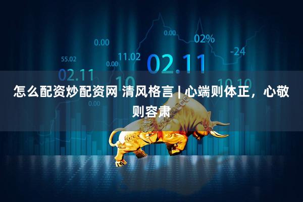怎么配资炒配资网 清风格言 | 心端则体正，心敬则容肃