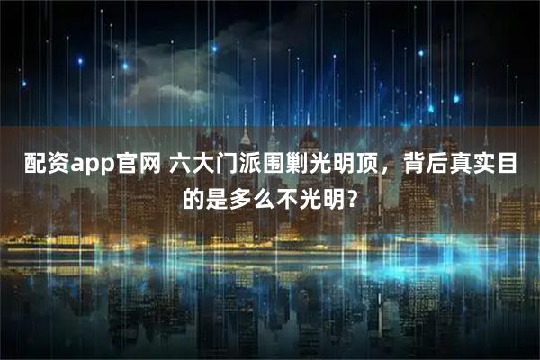 配资app官网 六大门派围剿光明顶，背后真实目的是多么不光明？