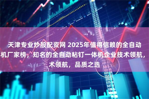 天津专业炒股配资网 2025年值得信赖的全自动粘钉一体机厂家榜，知名的全自动粘钉一体机企业技术领航，品质之选