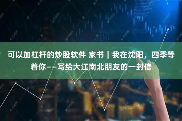 可以加杠杆的炒股软件 家书｜我在沈阳，四季等着你——写给大江南北朋友的一封信