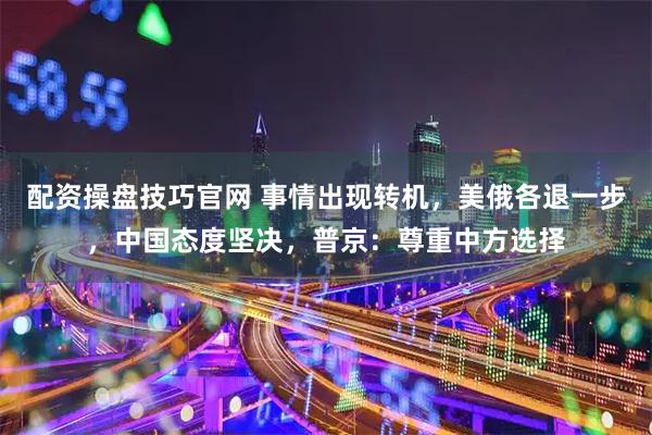 配资操盘技巧官网 事情出现转机，美俄各退一步，中国态度坚决，普京：尊重中方选择