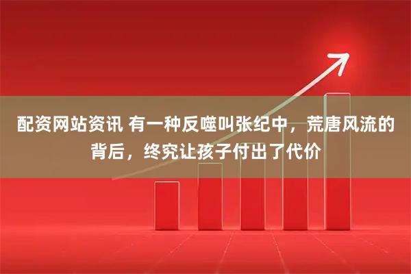 配资网站资讯 有一种反噬叫张纪中，荒唐风流的背后，终究让孩子付出了代价