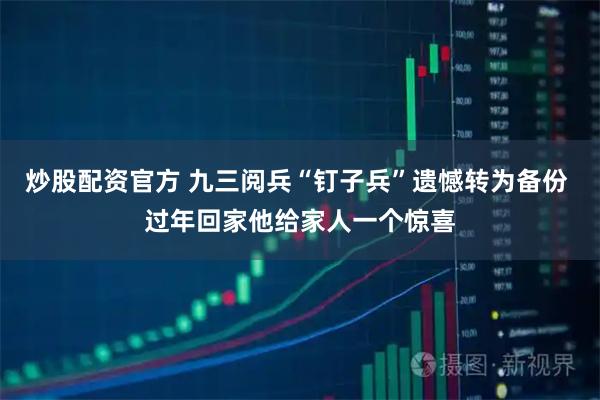 炒股配资官方 九三阅兵“钉子兵”遗憾转为备份 过年回家他给家人一个惊喜