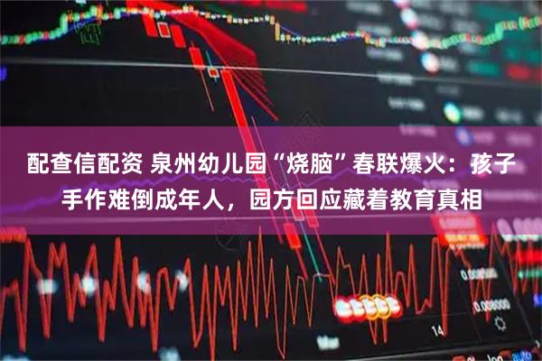 配查信配资 泉州幼儿园“烧脑”春联爆火：孩子手作难倒成年人，园方回应藏着教育真相