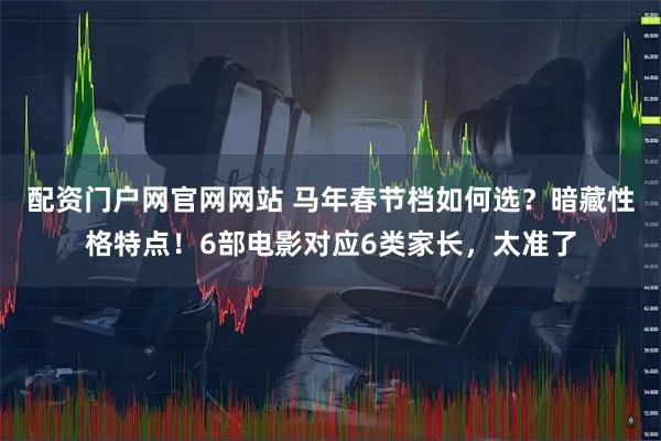 配资门户网官网网站 马年春节档如何选？暗藏性格特点！6部电影对应6类家长，太准了