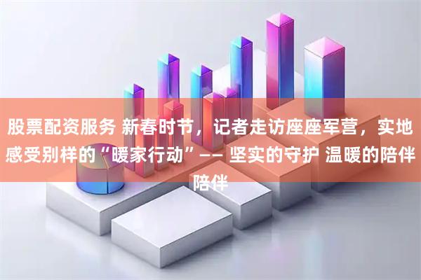 股票配资服务 新春时节，记者走访座座军营，实地感受别样的“暖家行动”—— 坚实的守护 温暖的陪伴