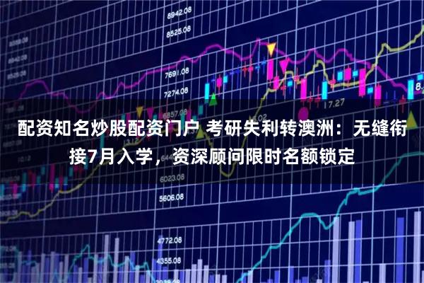 配资知名炒股配资门户 考研失利转澳洲：无缝衔接7月入学，资深顾问限时名额锁定