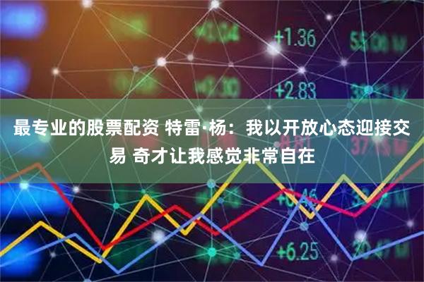 最专业的股票配资 特雷·杨：我以开放心态迎接交易 奇才让我感觉非常自在