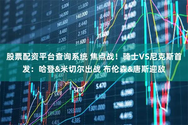 股票配资平台查询系统 焦点战！骑士VS尼克斯首发：哈登&米切尔出战 布伦森&唐斯迎敌