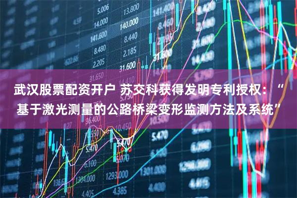 武汉股票配资开户 苏交科获得发明专利授权：“基于激光测量的公路桥梁变形监测方法及系统”