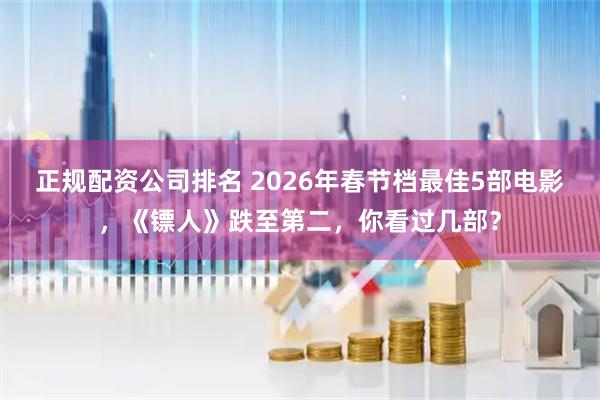 正规配资公司排名 2026年春节档最佳5部电影，《镖人》跌至第二，你看过几部？