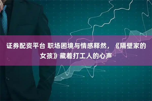 证券配资平台 职场困境与情感释然，《隔壁家的女孩》藏着打工人的心声
