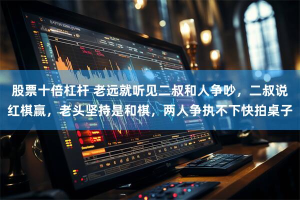 股票十倍杠杆 老远就听见二叔和人争吵，二叔说红棋赢，老头坚持是和棋，两人争执不下快拍桌子