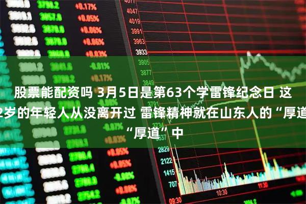 股票能配资吗 3月5日是第63个学雷锋纪念日 这个22岁的年轻人从没离开过 雷锋精神就在山东人的“厚道”中
