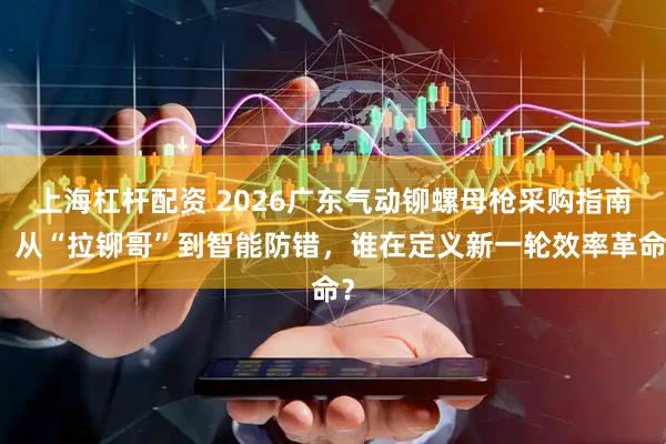 上海杠杆配资 2026广东气动铆螺母枪采购指南：从“拉铆哥”到智能防错，谁在定义新一轮效率革命？