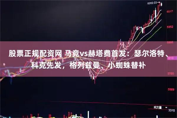 股票正规配资网 马竞vs赫塔费首发：瑟尔洛特、科克先发，格列兹曼、小蜘蛛替补