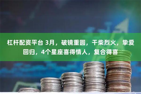 杠杆配资平台 3月，破镜重圆，干柴烈火，挚爱回归，4个星座喜得情人，复合得喜