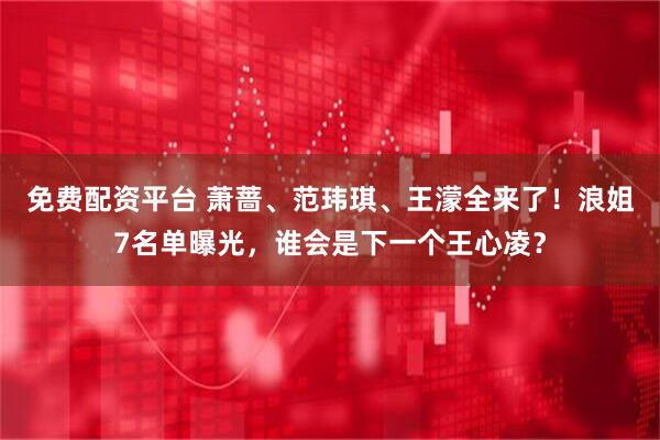 免费配资平台 萧蔷、范玮琪、王濛全来了！浪姐7名单曝光，谁会是下一个王心凌？