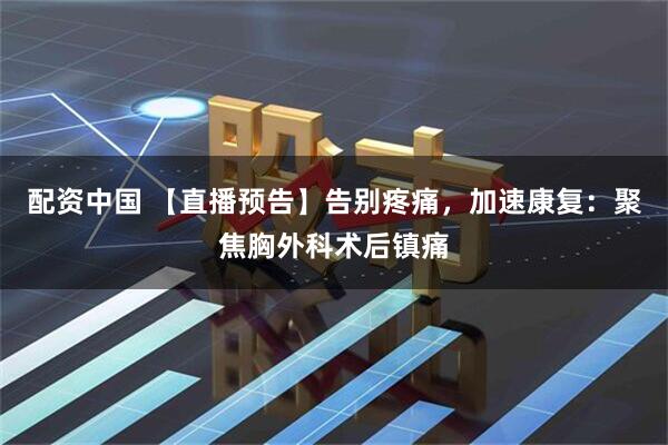 配资中国 【直播预告】告别疼痛，加速康复：聚焦胸外科术后镇痛