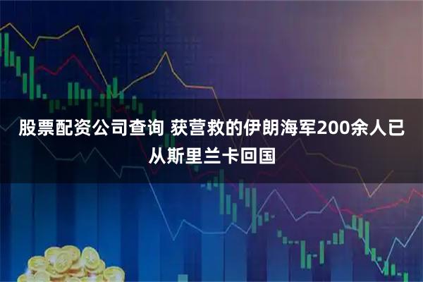 股票配资公司查询 获营救的伊朗海军200余人已从斯里兰卡回国