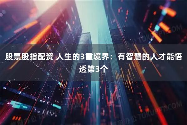 股票股指配资 人生的3重境界：有智慧的人才能悟透第3个