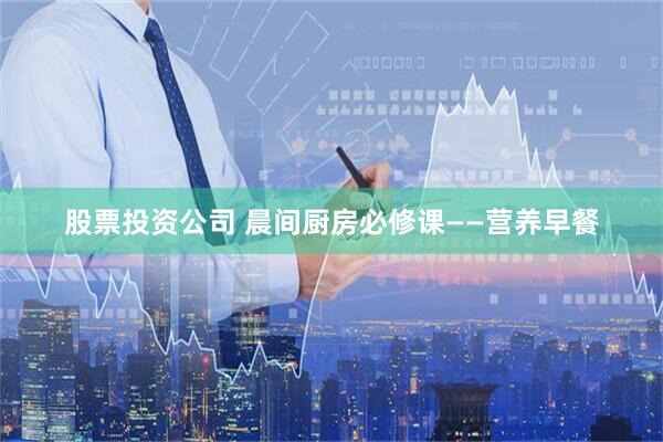 股票投资公司 晨间厨房必修课——营养早餐
