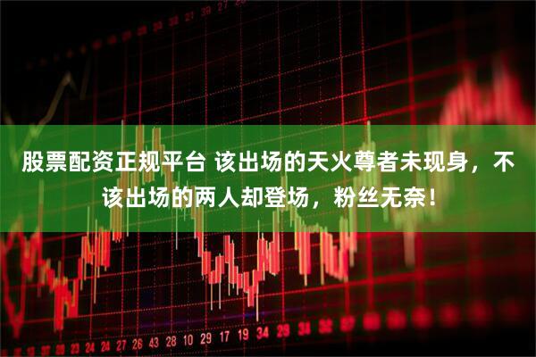 股票配资正规平台 该出场的天火尊者未现身，不该出场的两人却登场，粉丝无奈！