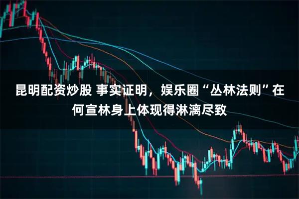昆明配资炒股 事实证明，娱乐圈“丛林法则”在何宣林身上体现得淋漓尽致