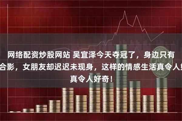 网络配资炒股网站 吴宜泽今天夺冠了，身边只有父母合影，女朋友却迟迟未现身，这样的情感生活真令人好奇！